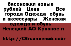 басоножки новые 500 рублей › Цена ­ 500 - Все города Одежда, обувь и аксессуары » Женская одежда и обувь   . Ненецкий АО,Красное п.